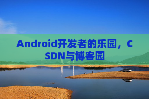 Android开发者的乐园,CSDN与博客园