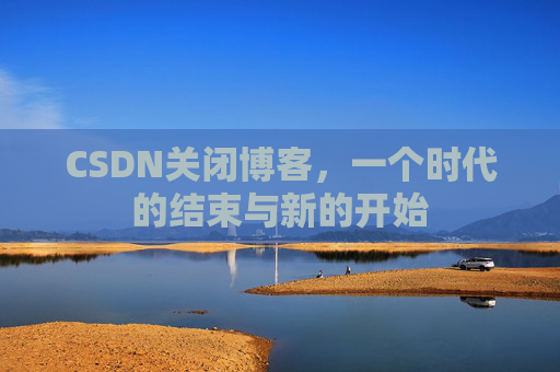 CSDN关闭博客，一个时代的结束与新的开始